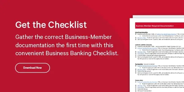Get the Checklist- Gather the correct Business-Member documentation the first time with this convenient Business Banking Checklist- Download Now
